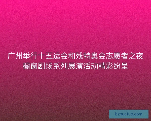 广州举行十五运会和残特奥会志愿者之夜橱窗剧场系列展演活动精彩纷呈