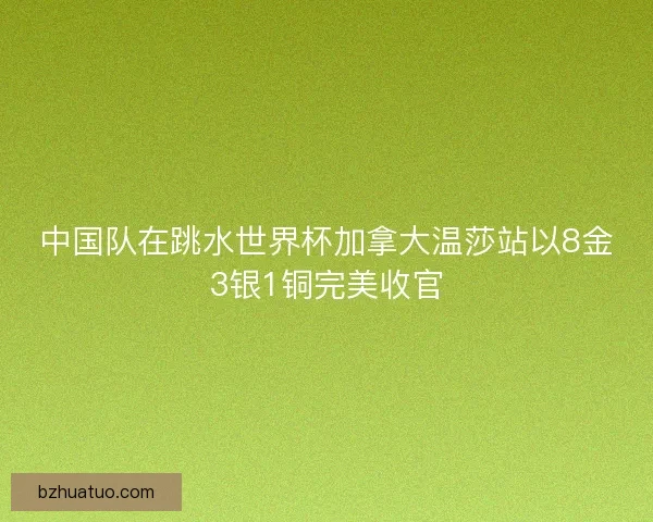 中国队在跳水世界杯加拿大温莎站以8金3银1铜完美收官