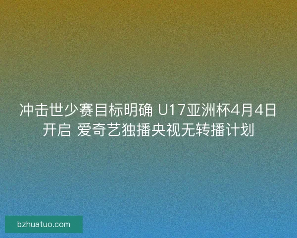冲击世少赛目标明确 U17亚洲杯4月4日开启 爱奇艺独播央视无转播计划