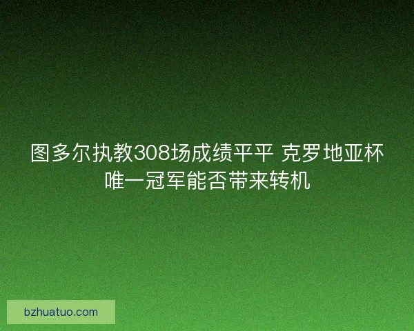 图多尔执教308场成绩平平 克罗地亚杯唯一冠军能否带来转机