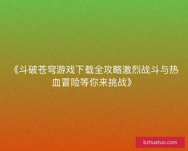 《斗破苍穹游戏下载全攻略激烈战斗与热血冒险等你来挑战》