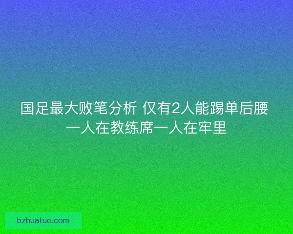 国足最大败笔分析 仅有2人能踢单后腰 一人在教练席一人在牢里