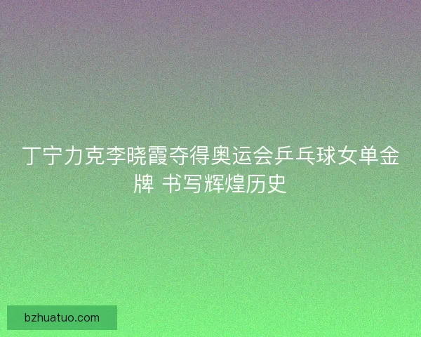 丁宁力克李晓霞夺得奥运会乒乓球女单金牌 书写辉煌历史