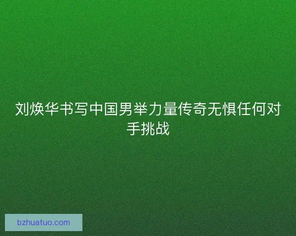 刘焕华书写中国男举力量传奇无惧任何对手挑战