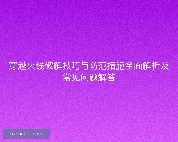 穿越火线破解技巧与防范措施全面解析及常见问题解答
